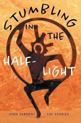 Stumbling in the Half-Light: John Sargent - The Stories - John D Sargent - cover