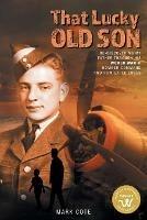 That Lucky Old Son: Re-discovering My Father Through His World War II Bomber Command and POW Experiences - Mark Cote - cover
