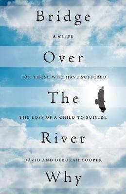 Bridge Over The River Why: A Guide for Those Who Have Suffered the Loss of a Child to Suicide - David Cooper,Deborah Cooper - cover
