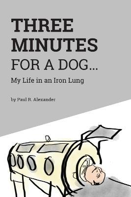 Three Minutes for a Dog: My Life in an Iron Lung - Paul R Alexander - cover