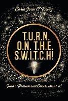 T.U.R.N. O.N. T.H.E. S.W.I.T.C.H!: Find a Passion and Obsess about it! - Carla Joan O'Reilly - cover