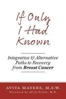 If Only I Had Known: Integrative and Alternative Paths to Recovery from Breast Cancer - Aviva Mayers - cover