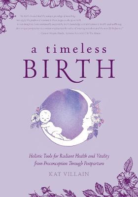 A Timeless Birth: Holistic Tools for Radiant Health and Vitality from Preconception Through Postpartum - Kat Villain - cover