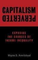 Capitalism Perverted: Exposing The Sources of Income Inequality - Wayne D Armitstead - cover