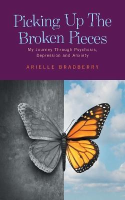 Picking Up The Broken Pieces: My Journey Through Psychosis, Depression and Anxiety - Arielle Bradberry - cover