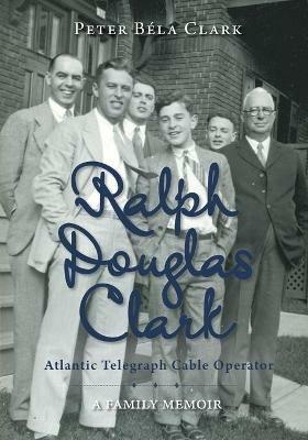 Ralph Douglas Clark - Atlantic Telegraph Cable Operator: A Family Memoir - Peter Bela Clark - cover