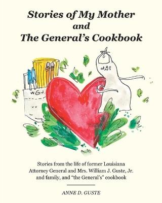Stories of My Mother and the General's Cookbook: Stories from the life of former Louisiana Attorney General and Mrs. William J. Guste, Jr. and family, and "the General's" cookbook - Anne D Guste - cover