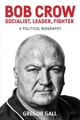 Bob Crow: Socialist, Leader, Fighter: A Political Biography - Gregor Gall - cover