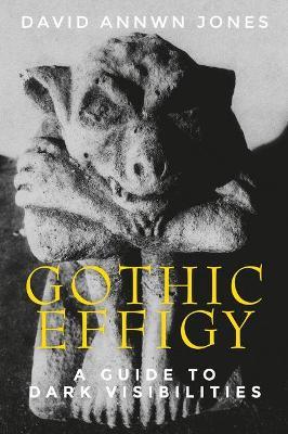 Gothic Effigy: A Guide to Dark Visibilities - David Annwn Jones - cover