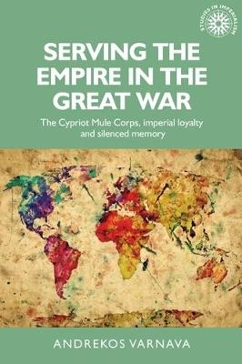 Serving the Empire in the Great War: The Cypriot Mule Corps, Imperial Loyalty and Silenced Memory - Andrekos Varnava - cover
