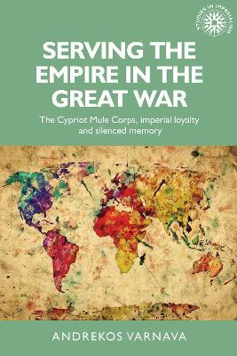 Serving the Empire in the Great War: The Cypriot Mule Corps, Imperial Loyalty and Silenced Memory - Andrekos Varnava - cover