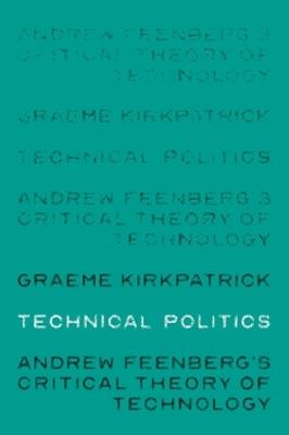 Technical Politics: Andrew Feenberg’s Critical Theory of Technology - Graeme Kirkpatrick - cover
