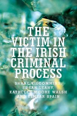The Victim in the Irish Criminal Process - Shane Kilcommins,Susan Leahy,Kathleen Moore Walsh - cover