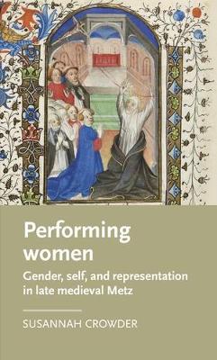 Performing Women: Gender, Self, and Representation in Late Medieval Metz - Susannah Crowder - cover
