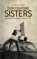 Our Fighting Sisters: Nation, Memory and Gender in Algeria, 1954-2012