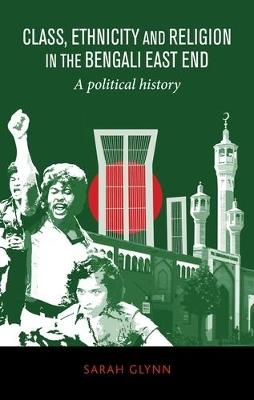 Class, Ethnicity and Religion in the Bengali East End: A Political History - Sarah Glynn - cover