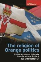 The Religion of Orange Politics: Protestantism and Fraternity in Contemporary Scotland - Joseph Webster - cover