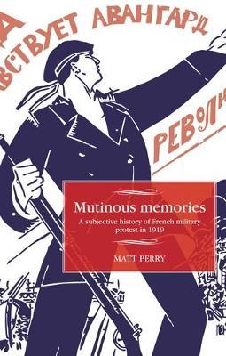 Mutinous Memories: A Subjective History of French Military Protest in 1919 - Matt Perry - cover