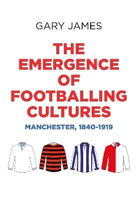 The Emergence of Footballing Cultures: Manchester, 1840-1919 - Gary James - cover