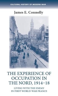 The Experience of Occupation in the Nord, 1914–18: Living with the Enemy in First World War France - James E. Connolly - cover