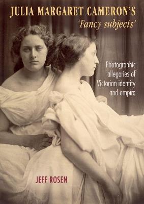 Julia Margaret Cameron's 'Fancy Subjects': Photographic Allegories of Victorian Identity and Empire - Jeffrey Rosen - cover