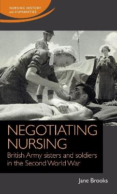 Negotiating Nursing: British Army Sisters and Soldiers in the Second World War - Jane Brooks - cover