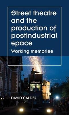 Street Theatre and the Production of Postindustrial Space: Working Memories - David Calder - cover
