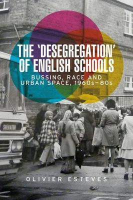 The 'Desegregation' of English Schools: Bussing, Race and Urban Space, 1960s–80s - Olivier Esteves - cover