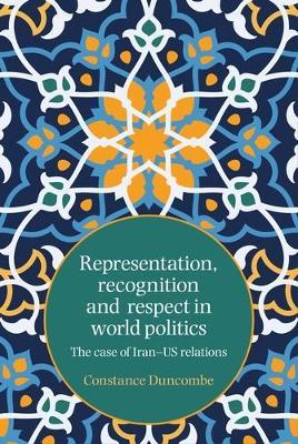 Representation, Recognition and Respect in World Politics: The Case of Iran-Us Relations - Constance Duncombe - cover