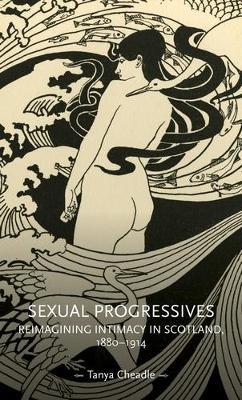 Sexual Progressives: Reimagining Intimacy in Scotland, 1880-1914 - Tanya Cheadle - cover