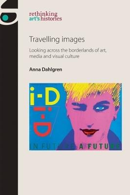 Travelling Images: Looking Across the Borderlands of Art, Media and Visual Culture - Anna Dahlgren - cover