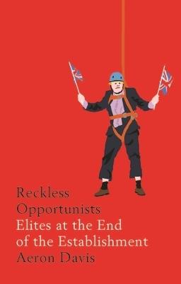 Reckless Opportunists: Elites at the End of the Establishment - Aeron Davis - cover