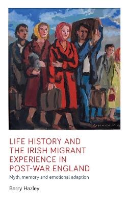 Life History and the Irish Migrant Experience in Post-War England: Myth, Memory and Emotional Adaption - Barry Hazley - cover