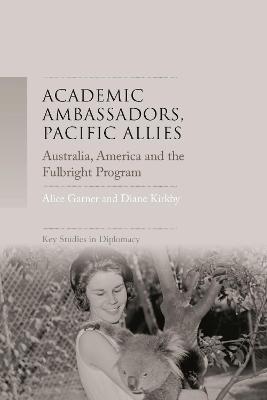 Academic Ambassadors, Pacific Allies: Australia, America and the Fulbright Program - Alice Garner,Diane Kirkby - cover