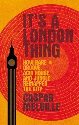 It's a London Thing: How Rare Groove, Acid House and Jungle Remapped the City - Caspar Melville - cover