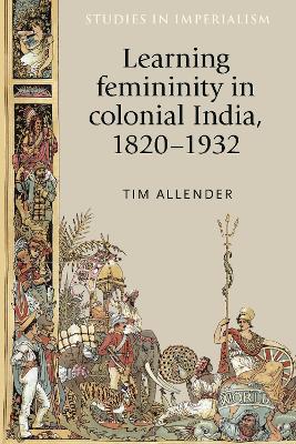 Learning Femininity in Colonial India, 1820-1932 - Tim Allender - cover