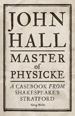 John Hall, Master of Physicke: A Casebook from Shakespeare's Stratford