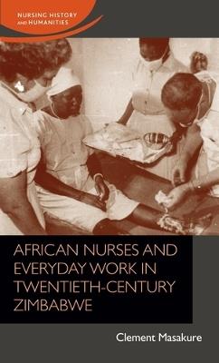 African Nurses and Everyday Work in Twentieth-Century Zimbabwe - Clement Masakure - cover