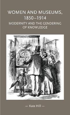 Women and Museums 1850-1914: Modernity and the Gendering of Knowledge - Kate Hill - cover