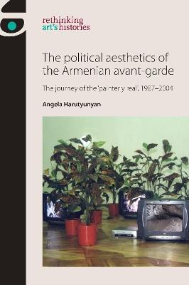 The Political Aesthetics of the Armenian Avant-Garde: The Journey of the 'Painterly Real', 1987–2004 - Angela Harutyunyan - cover