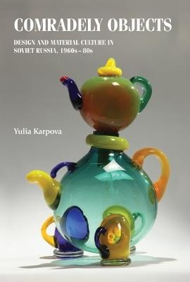 Comradely Objects: Design and Material Culture in Soviet Russia, 1960s–80s - Yulia Karpova - cover