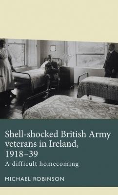 Shell-Shocked British Army Veterans in Ireland, 1918-39: A Difficult Homecoming - Michael Robinson - cover
