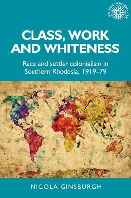 Class, Work and Whiteness: Race and Settler Colonialism in Southern Rhodesia, 1919–79 - Nicola Ginsburgh - cover