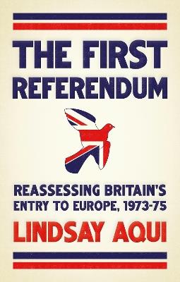 The First Referendum: Reassessing Britain's Entry to Europe, 1973–75 - Lindsay Aqui - cover