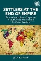 Settlers at the End of Empire: Race and the Politics of Migration in South Africa, Rhodesia and the United Kingdom - Jean Smith - cover