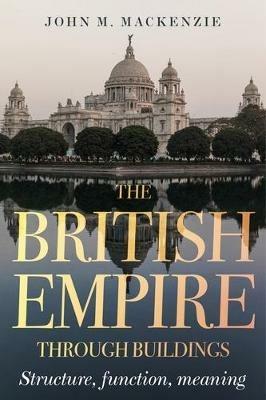 The British Empire Through Buildings: Structure, Function and Meaning - John M. MacKenzie - cover