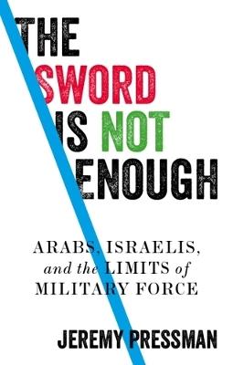 The Sword is Not Enough: Arabs, Israelis, and the Limits of Military Force - Jeremy Pressman - cover