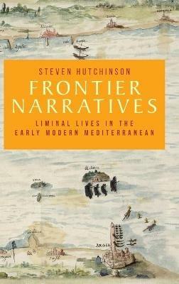 Frontier Narratives: Liminal Lives in the Early Modern Mediterranean - Steven Hutchinson - cover