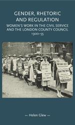 Gender, Rhetoric and Regulation: Women's Work in the Civil Service and the London County Council, 1900-55