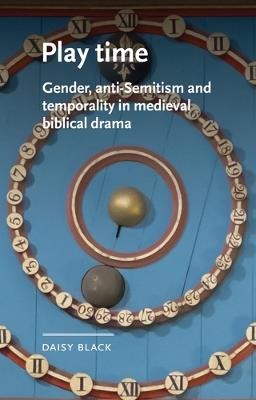 Play Time: Gender, Anti-Semitism and Temporality in Medieval Biblical Drama - Daisy Black - cover